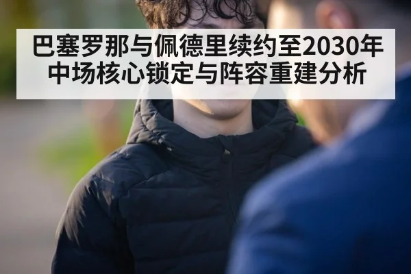 巴塞罗那与佩德里续约至2030年 中场核心锁定与阵容重建分析 - j9.com