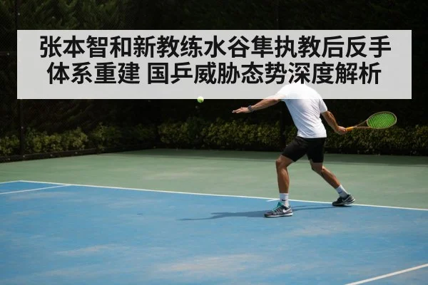 张本智和新教练水谷隼执教后反手体系重建 国乒威胁态势深度解析 - j9.com