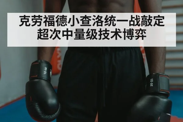 克劳福德小查洛统一战敲定 超次中量级技术博弈