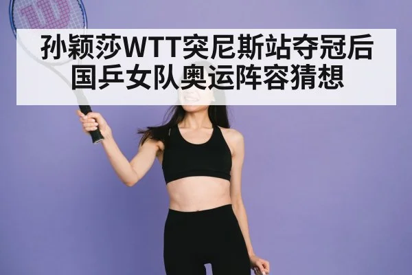 孙颖莎WTT突尼斯站夺冠后国乒女队奥运阵容猜想