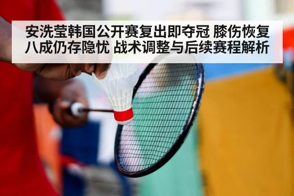 安洗莹韩国公开赛复出即夺冠 膝伤恢复八成仍存隐忧 战术调整与后续赛程解析