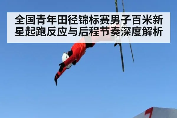 全国青年田径锦标赛男子百米新星起跑反应与后程节奏深度解析 - j9.com