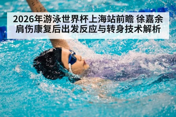 2026年游泳世界杯上海站前瞻 徐嘉余肩伤康复后出发反应与转身技术解析 - j9.com