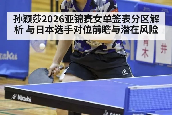 孙颖莎2026亚锦赛女单签表分区解析 与日本选手对位前瞻与潜在风险 - j9.com