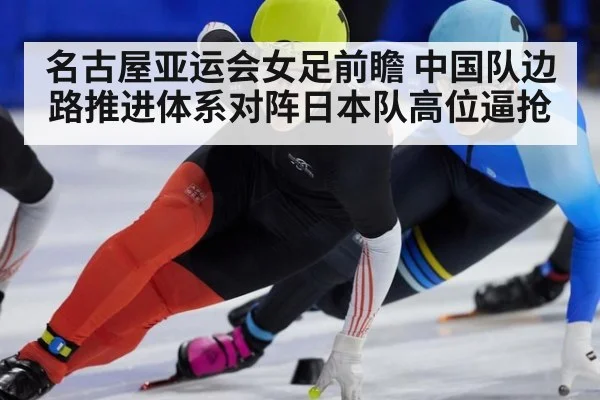 名古屋亚运会女足前瞻 中国队边路推进体系对阵日本队高位逼抢 - j9.com