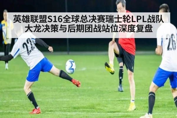 英雄联盟S16全球总决赛瑞士轮LPL战队大龙决策与后期团战站位深度复盘 - j9.com