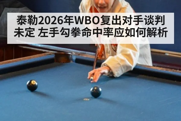 泰勒2026年WBO复出对手谈判未定 左手勾拳命中率应如何解析