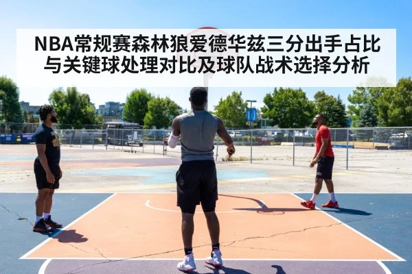 NBA常规赛森林狼爱德华兹三分出手占比与关键球处理对比及球队战术选择分析