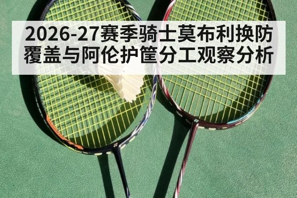 2026-27赛季骑士莫布利换防覆盖与阿伦护筐分工观察分析（j9.com）